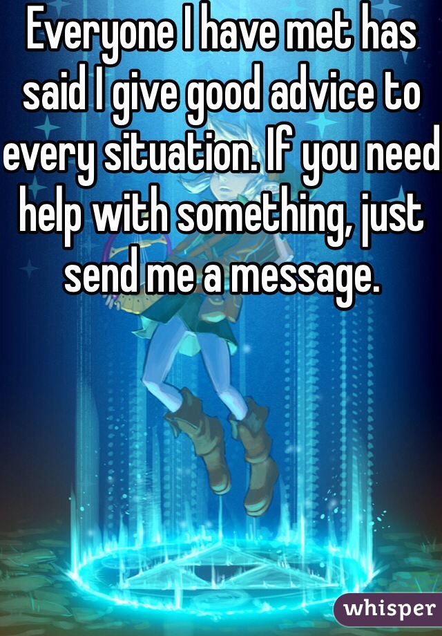 Everyone I have met has said I give good advice to every situation. If you need help with something, just send me a message.