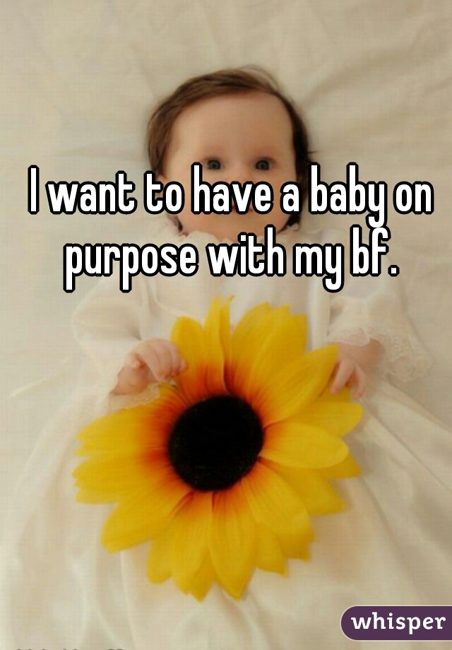 I want to have a baby on purpose with my bf. 