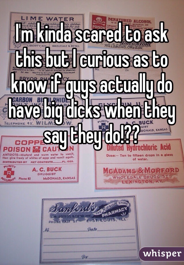 I'm kinda scared to ask this but I curious as to know if guys actually do have big dicks when they say they do!?? 