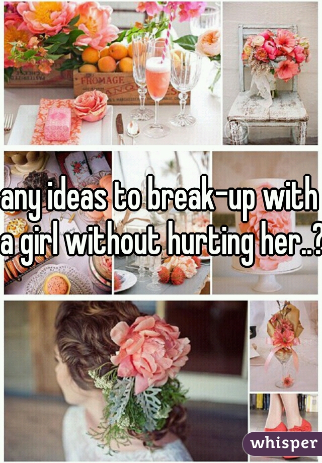 any ideas to break-up with a girl without hurting her..??