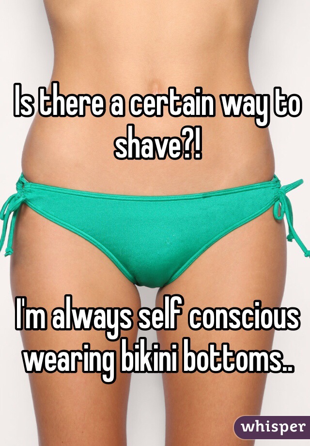 Is there a certain way to shave?!



I'm always self conscious wearing bikini bottoms.. 