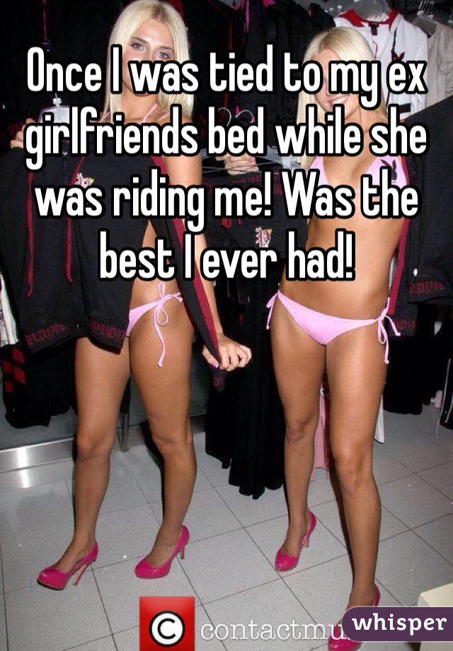 Once I was tied to my ex girlfriends bed while she was riding me! Was the best I ever had!