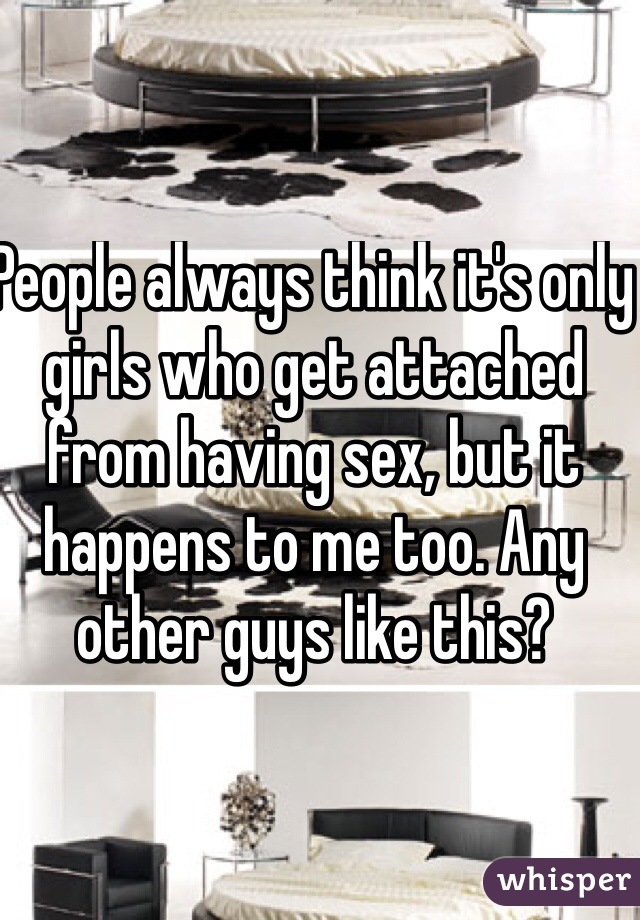 People always think it's only girls who get attached from having sex, but it happens to me too. Any other guys like this?