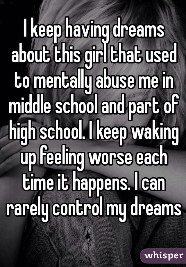 I keep having dreams about this girl that used to mentally abuse me in middle school and part of high school. I keep waking up feeling worse each time it happens. I can rarely control my dreams