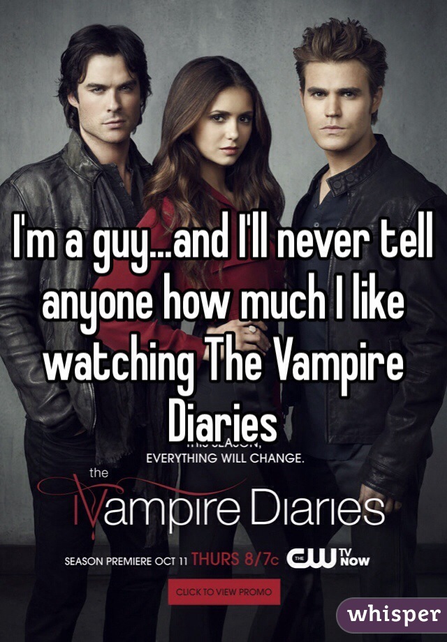 I'm a guy...and I'll never tell anyone how much I like watching The Vampire Diaries 