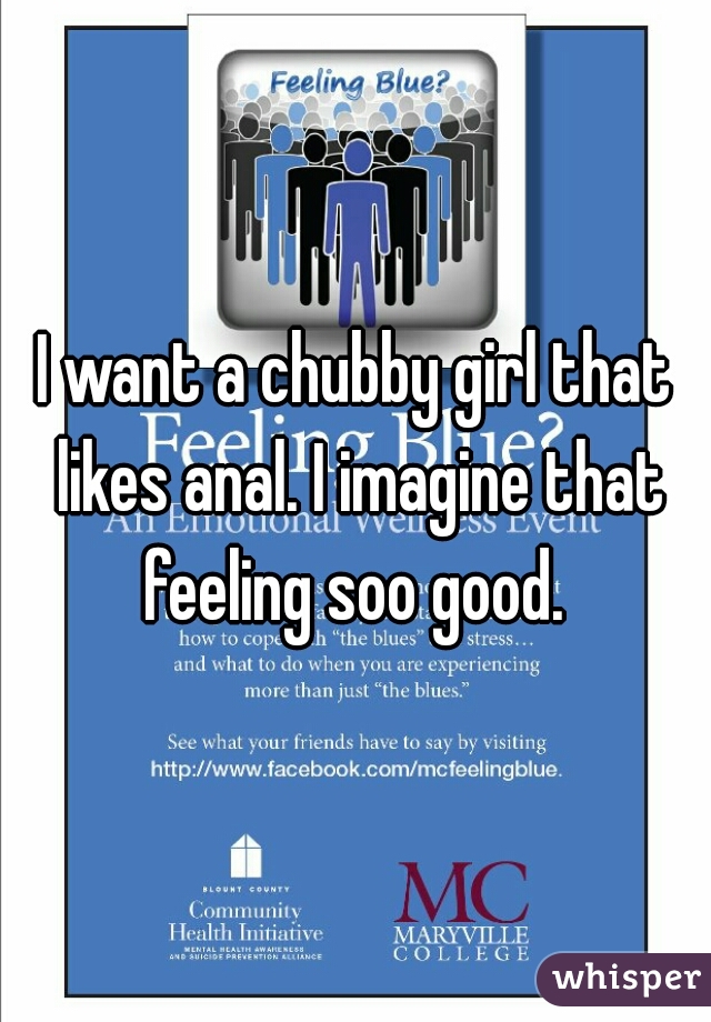 I want a chubby girl that likes anal. I imagine that feeling soo good. 