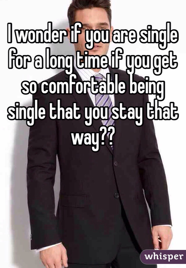 ​I wonder if you are single for a long time if you get so comfortable being single that you stay that way??