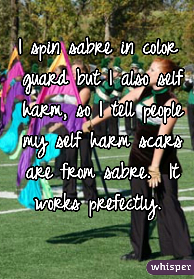 I spin sabre in color guard but I also self harm, so I tell people my self harm scars are from sabre.  It works prefectly. 