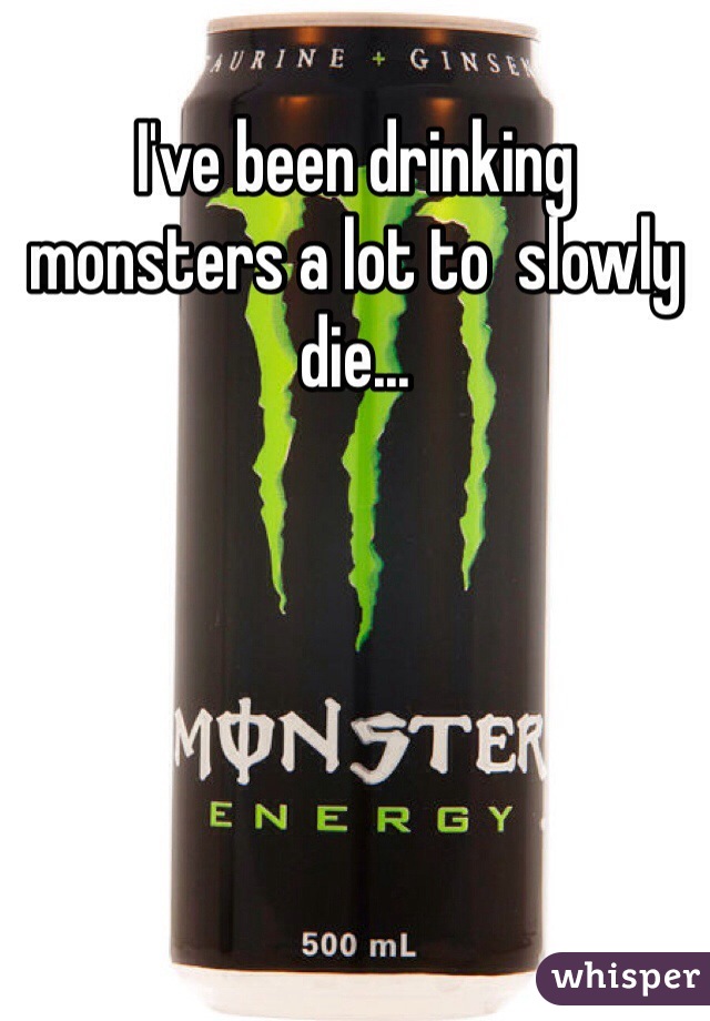 I've been drinking monsters a lot to  slowly die... 