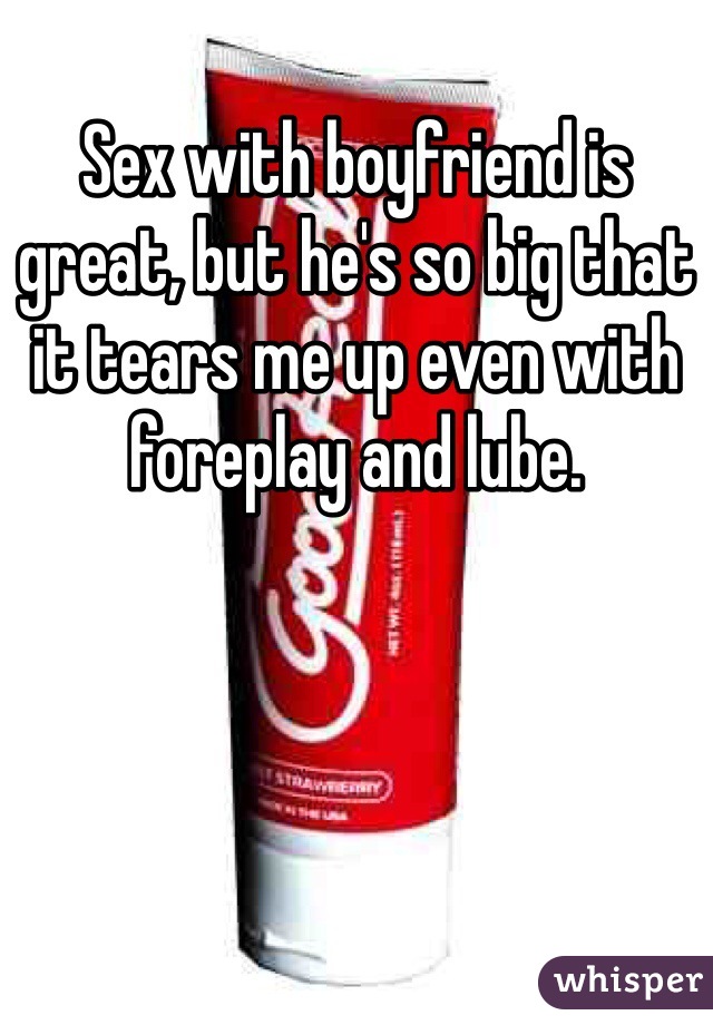 Sex with boyfriend is great, but he's so big that it tears me up even with foreplay and lube. 
