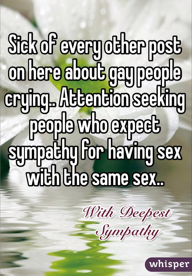 Sick of every other post on here about gay people crying.. Attention seeking people who expect sympathy for having sex with the same sex.. 