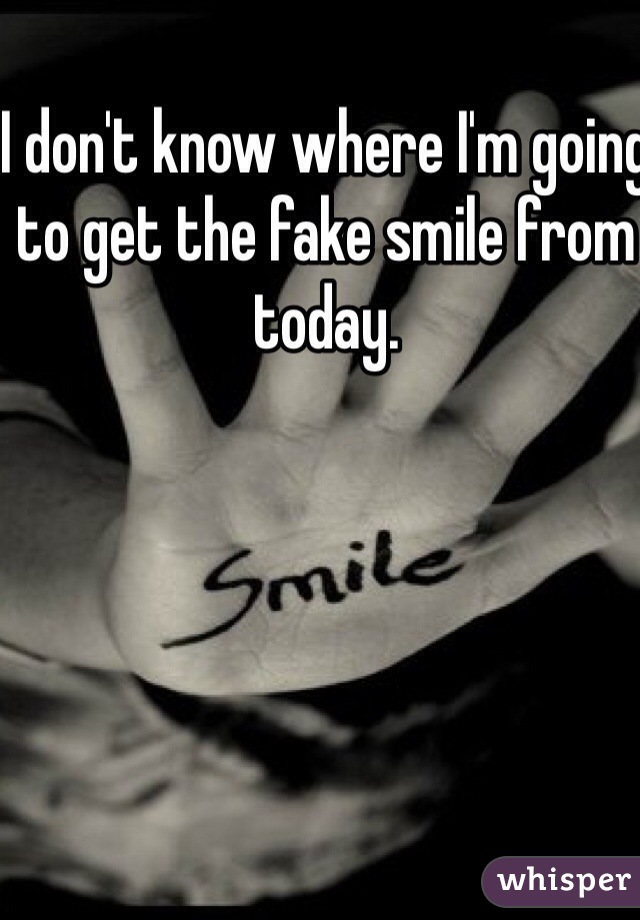 I don't know where I'm going to get the fake smile from today.