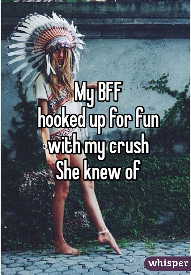 My BFF
hooked up for fun
with my crush
She knew of