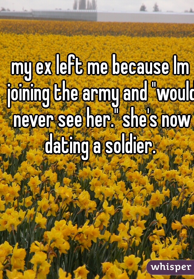 my ex left me because Im joining the army and "would never see her." she's now dating a soldier. 