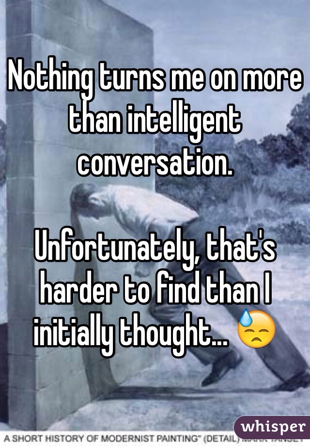 Nothing turns me on more than intelligent conversation.

Unfortunately, that's harder to find than I initially thought... 😓