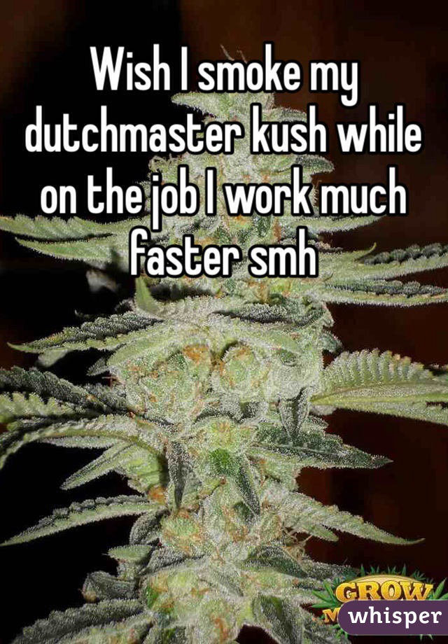 Wish I smoke my dutchmaster kush while on the job I work much faster smh 