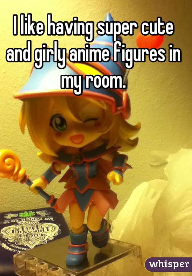 I like having super cute and girly anime figures in my room.