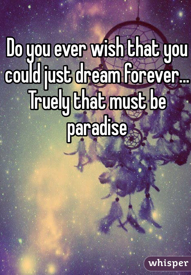Do you ever wish that you could just dream forever... Truely that must be paradise 