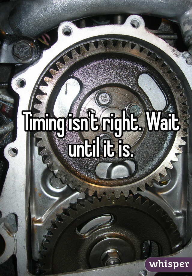 Timing isn't right. Wait until it is. 