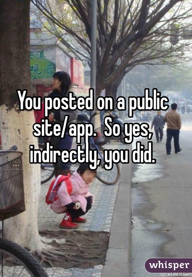 You posted on a public site/app.  So yes, indirectly, you did.