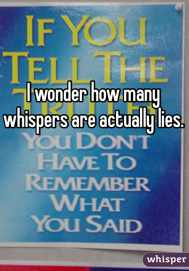 I wonder how many whispers are actually lies. 
