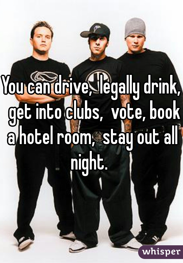 You can drive,  legally drink,  get into clubs,  vote, book a hotel room,  stay out all night.  