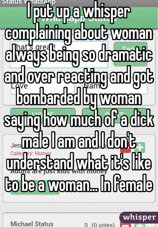 I put up a whisper complaining about woman always being so dramatic and over reacting and got bombarded by woman saying how much of a dick male I am and I don't understand what it's like to be a woman... In female 