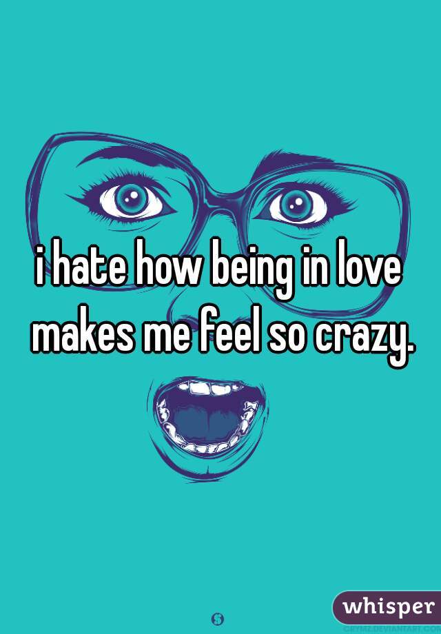 i hate how being in love makes me feel so crazy.