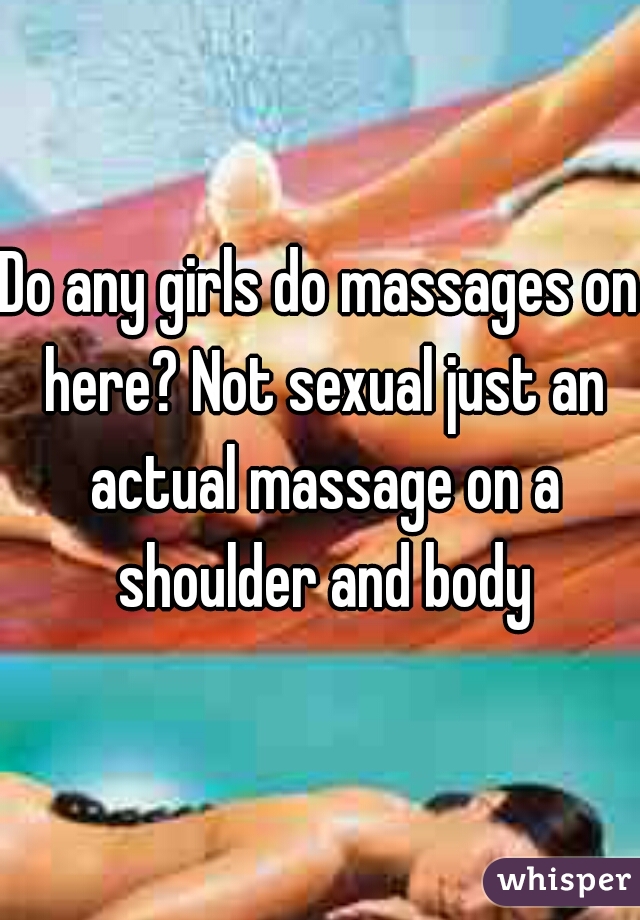 Do any girls do massages on here? Not sexual just an actual massage on a shoulder and body
