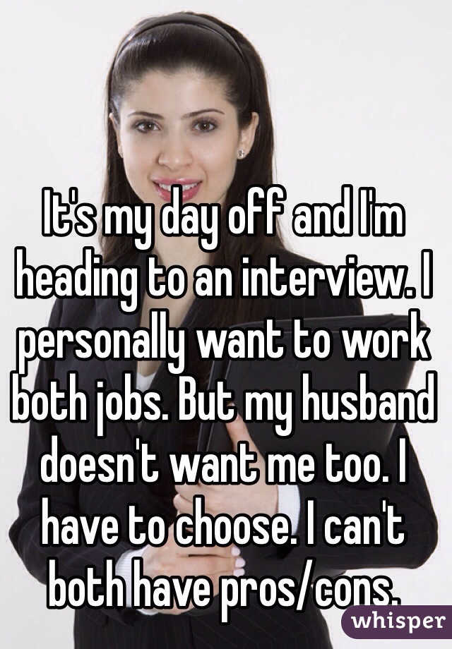 It's my day off and I'm heading to an interview. I personally want to work both jobs. But my husband doesn't want me too. I have to choose. I can't both have pros/cons. 