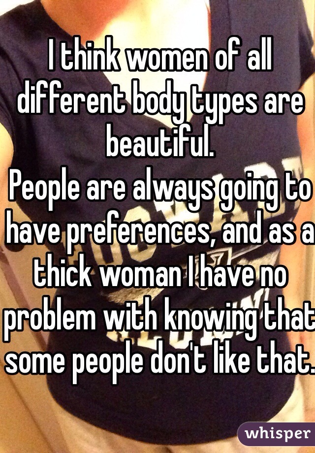 I think women of all different body types are beautiful.
People are always going to have preferences, and as a thick woman I have no problem with knowing that some people don't like that.