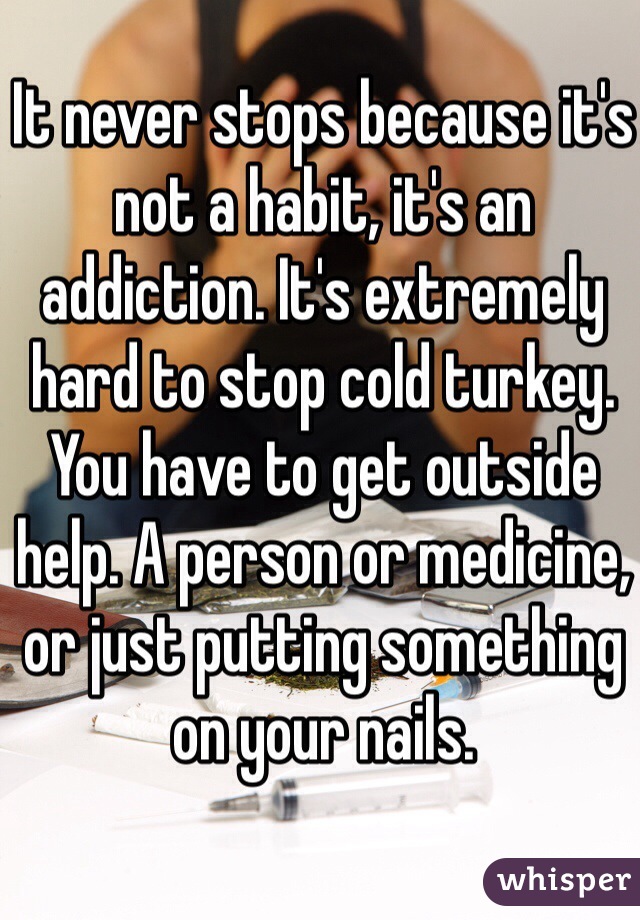 It never stops because it's not a habit, it's an addiction. It's extremely hard to stop cold turkey. You have to get outside help. A person or medicine, or just putting something on your nails. 
