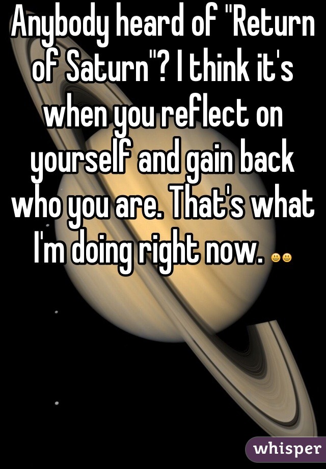 Anybody heard of "Return of Saturn"? I think it's when you reflect on yourself and gain back who you are. That's what I'm doing right now. 😃😃