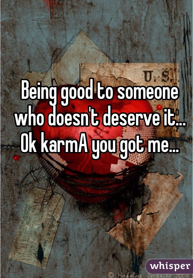 Being good to someone who doesn't deserve it... Ok karmA you got me...