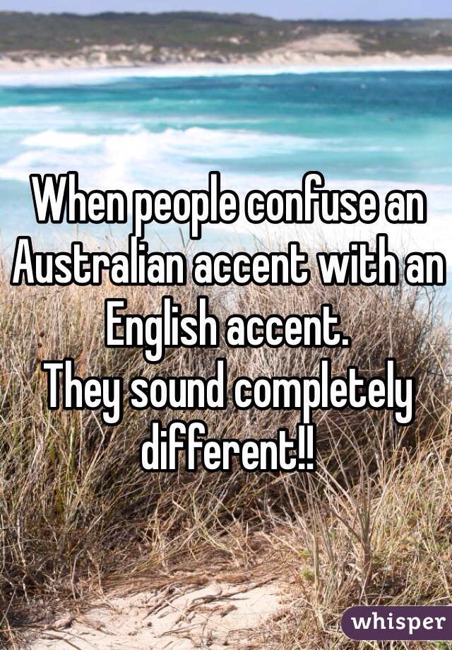 When people confuse an Australian accent with an English accent. 
They sound completely different!!