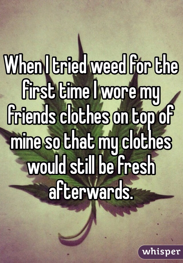 When I tried weed for the first time I wore my friends clothes on top of mine so that my clothes would still be fresh afterwards.  