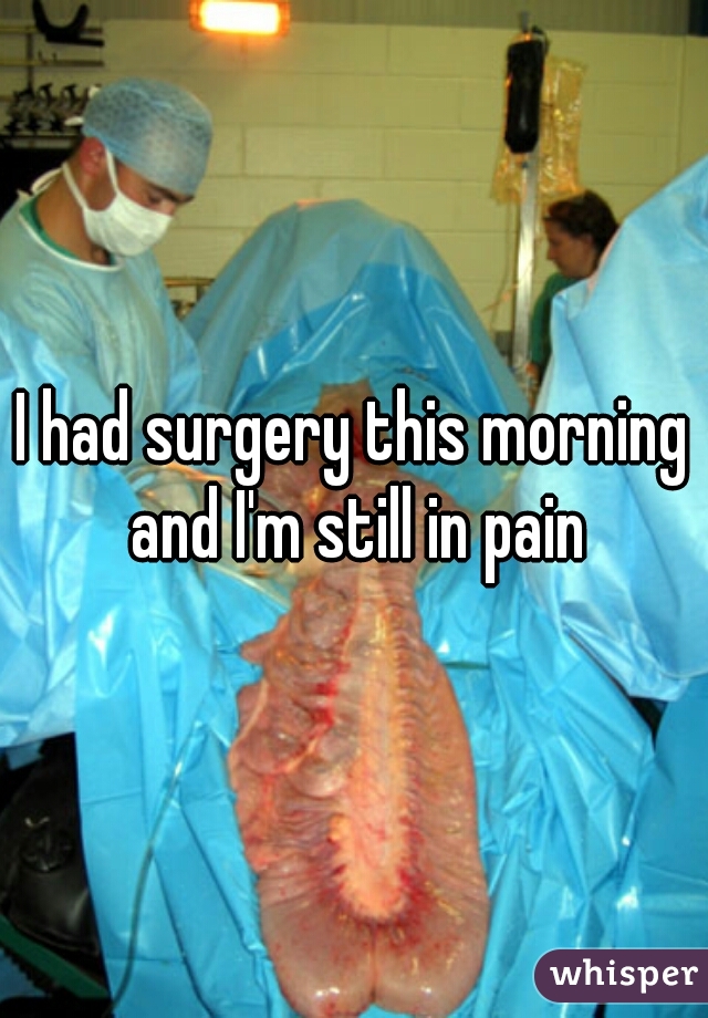 I had surgery this morning and I'm still in pain