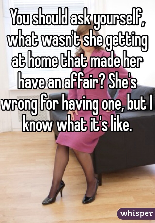 You should ask yourself, what wasn't she getting at home that made her have an affair? She's wrong for having one, but I know what it's like.