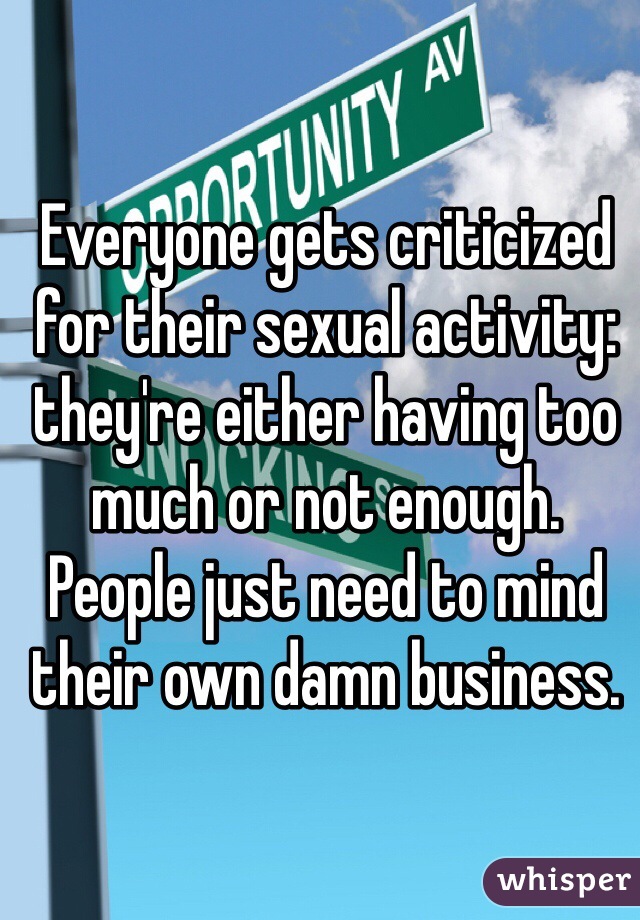 Everyone gets criticized for their sexual activity: they're either having too much or not enough. People just need to mind their own damn business. 