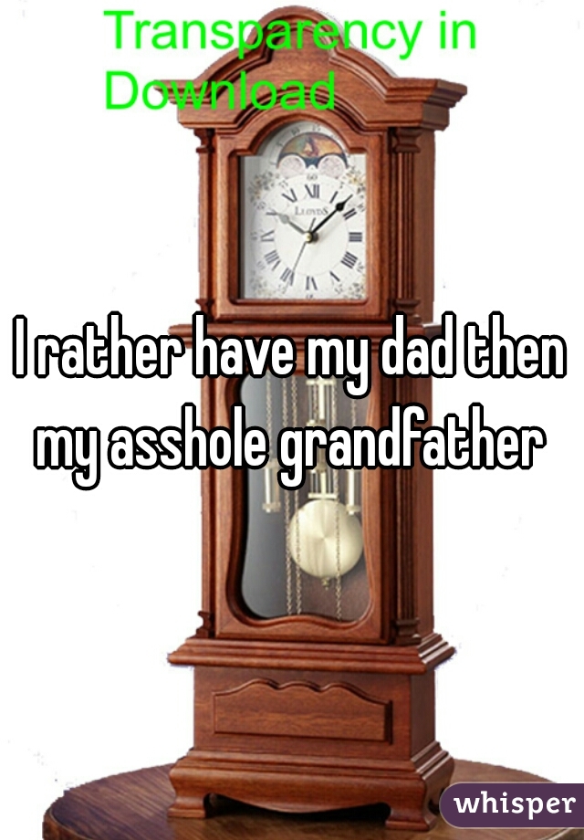 I rather have my dad then my asshole grandfather 