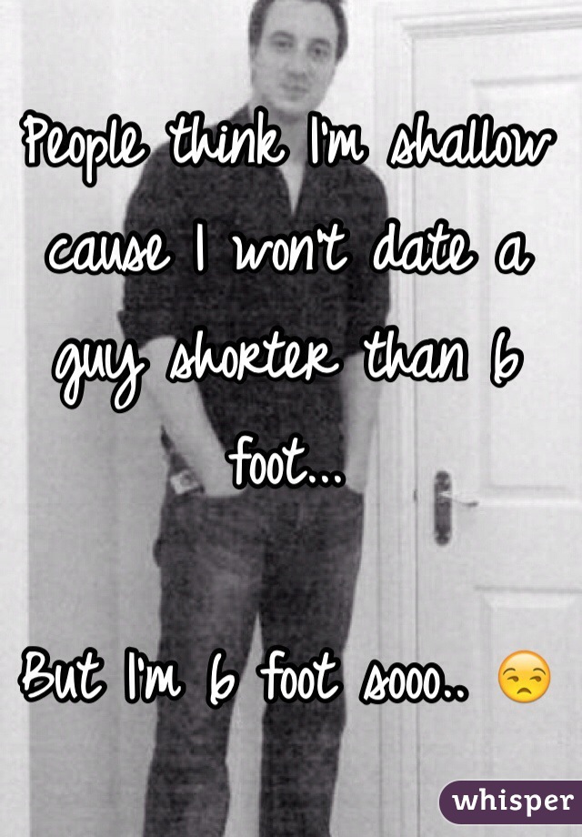 People think I'm shallow cause I won't date a guy shorter than 6 foot... 

But I'm 6 foot sooo.. 😒