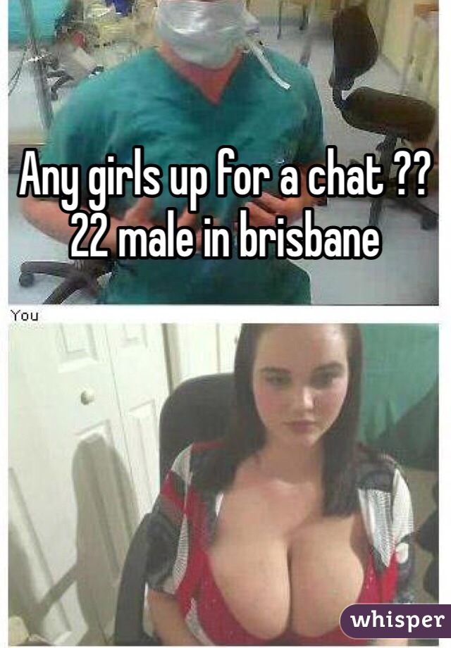 Any girls up for a chat ?? 22 male in brisbane
