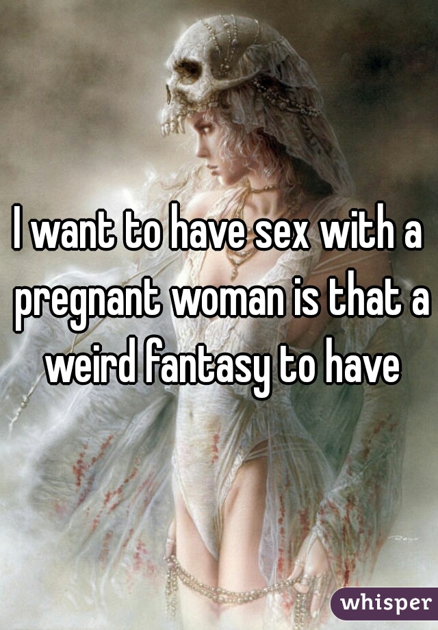 I want to have sex with a pregnant woman is that a weird fantasy to have