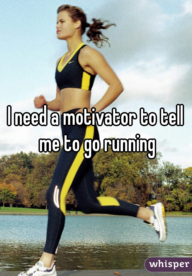 I need a motivator to tell me to go running