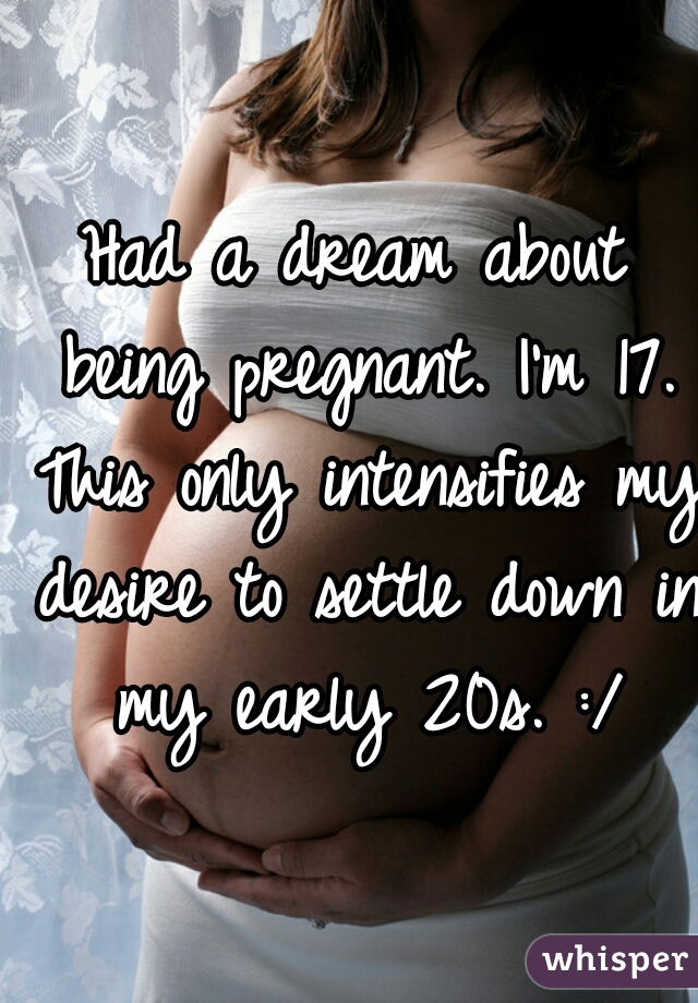 Had a dream about being pregnant. I'm 17. This only intensifies my desire to settle down in my early 20s. :/