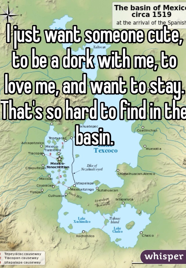 I just want someone cute, to be a dork with me, to love me, and want to stay. That's so hard to find in the basin.