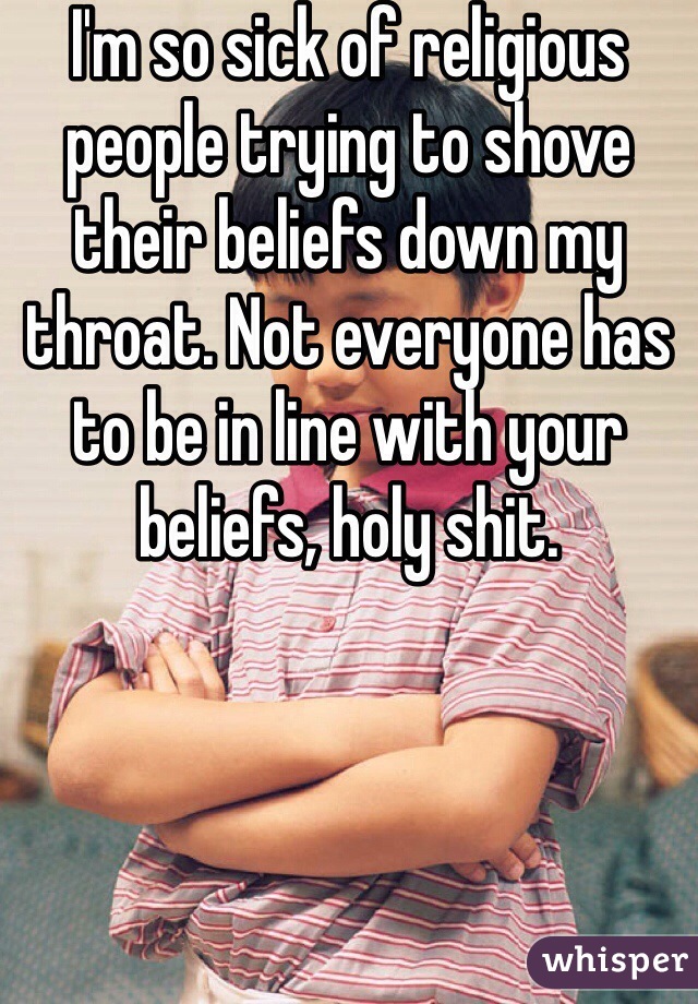 I'm so sick of religious people trying to shove their beliefs down my throat. Not everyone has to be in line with your beliefs, holy shit. 
