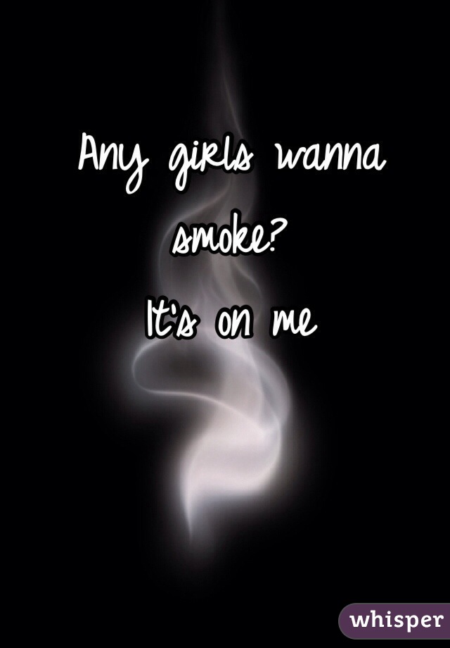 Any girls wanna smoke? 
It's on me