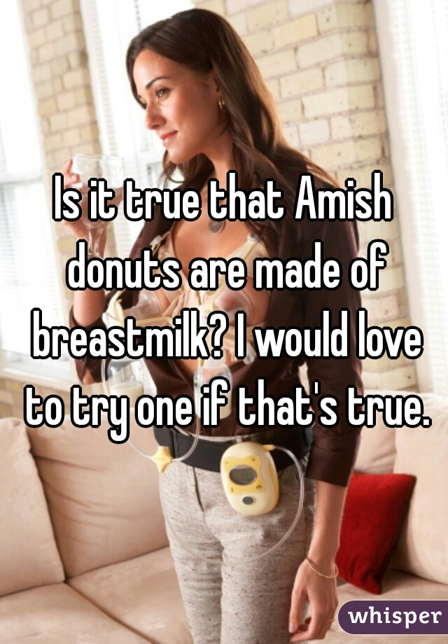 Is it true that Amish donuts are made of breastmilk? I would love to try one if that's true.