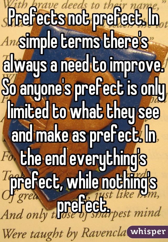 Prefects not prefect. In simple terms there's always a need to improve. So anyone's prefect is only limited to what they see and make as prefect. In the end everything's prefect, while nothing's prefect.